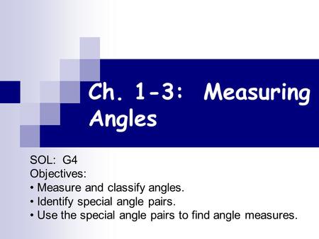 Ch. 1-3: Measuring Angles SOL: G4 Objectives: Measure and classify angles. Identify special angle pairs. Use the special angle pairs to find angle measures.