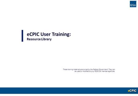 0 eCPIC User Training: Resource Library These training materials are owned by the Federal Government. They can be used or modified only by FESCOM member.