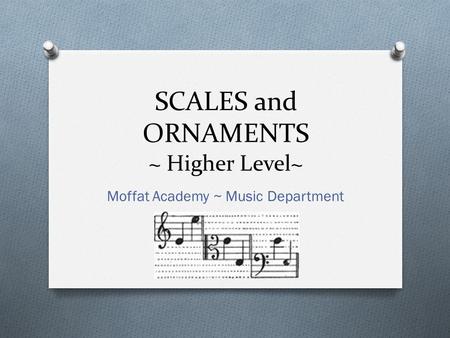 SCALES and ORNAMENTS ~ Higher Level~ Moffat Academy ~ Music Department.