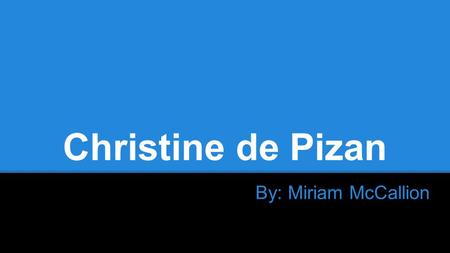 Christine de Pizan By: Miriam McCallion. Brief Life & Times Born 1364, died 1431 Moved from Italy to France with her father, Tommaso da Pizano, so he.