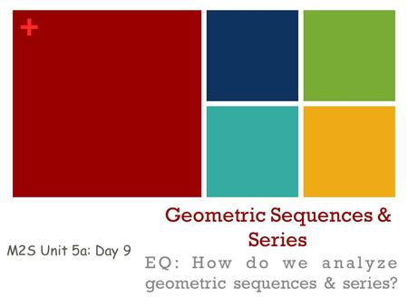 + Geometric Sequences & Series EQ: How do we analyze geometric sequences & series? M2S Unit 5a: Day 9.