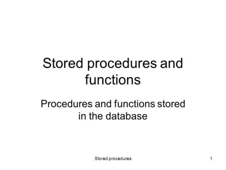 Stored procedures1 Stored procedures and functions Procedures and functions stored in the database.