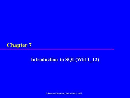 Chapter 7 Introduction to SQL(Wk11_12) © Pearson Education Limited 1995, 2005.