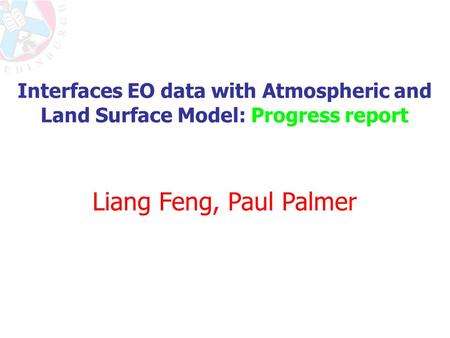 Interfaces EO data with Atmospheric and Land Surface Model: Progress report Liang Feng, Paul Palmer.