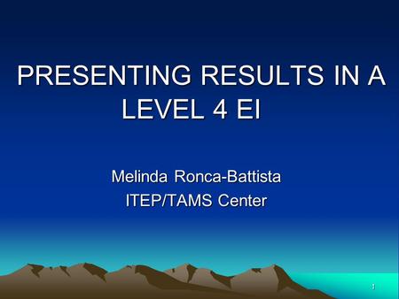PRESENTING RESULTS IN A LEVEL 4 EI Melinda Ronca-Battista ITEP/TAMS Center 1.