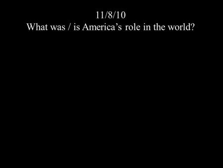 11/8/10 What was / is America’s role in the world?