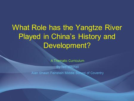 What Role has the Yangtze River Played in China’s History and Development? A Thematic Curriculum By Ted Mitchell Alan Shawn Feinstein Middle School of.