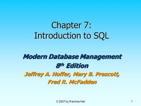 © 2007 by Prentice Hall 1 Chapter 7: Introduction to SQL Modern Database Management 8 th Edition Jeffrey A. Hoffer, Mary B. Prescott, Fred R. McFadden.