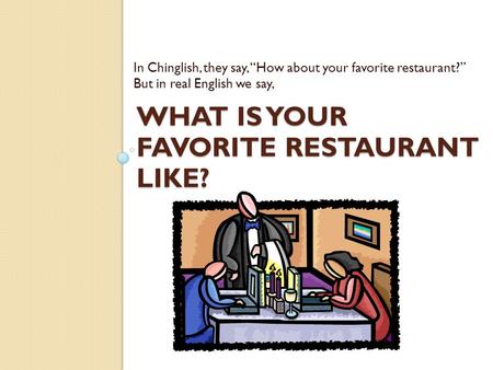 WHAT IS YOUR FAVORITE RESTAURANT LIKE? In Chinglish, they say, “How about your favorite restaurant?” But in real English we say,