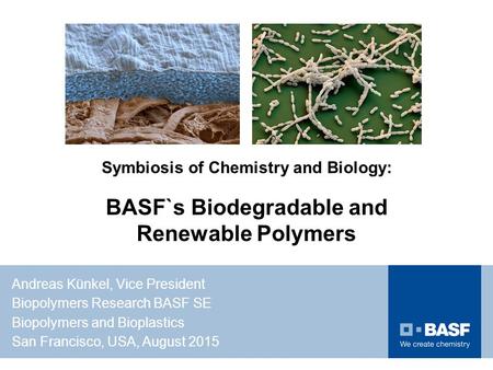 Symbiosis of Chemistry and Biology: BASF`s Biodegradable and Renewable Polymers Andreas Künkel, Vice President Biopolymers Research BASF SE Biopolymers.