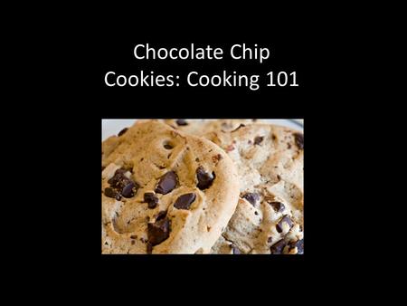 Chocolate Chip Cookies: Cooking 101. Step One: Find a recipe you like Look online. Look in cookbooks. Ask friends and family for recipes. Here is an example.