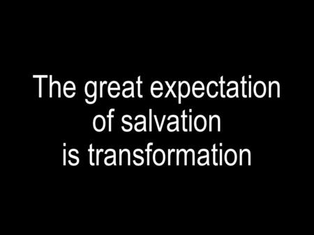 The great expectation of salvation is transformation.