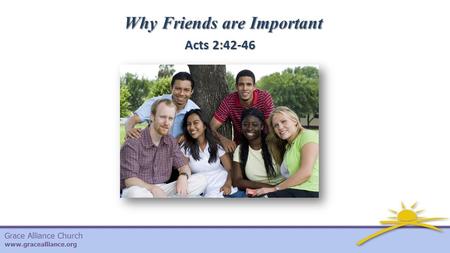Grace Alliance Church www.gracealliance.org Why Friends are Important Acts 2:42-46.