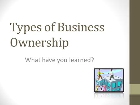 Types of Business Ownership What have you learned?