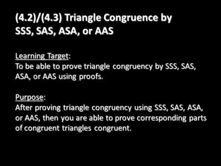 (4.2)/(4.3) Triangle Congruence by SSS, SAS, ASA, or AAS Learning Target: To be able to prove triangle congruency by SSS, SAS, ASA, or AAS using proofs.