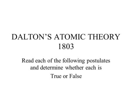 DALTON’S ATOMIC THEORY 1803 Read each of the following postulates and determine whether each is True or False.
