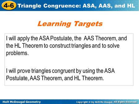 Learning Targets I will apply the ASA Postulate, the AAS Theorem, and the HL Theorem to construct triangles and to solve problems. I will prove triangles.
