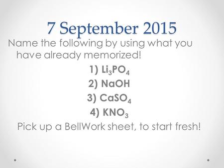 7 September 2015 Name the following by using what you have already memorized! 1)Li 3 PO 4 2)NaOH 3)CaSO 4 4) KNO 3 Pick up a BellWork sheet, to start fresh!