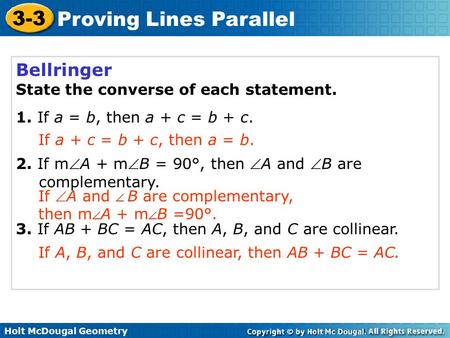 Holt McDougal Geometry 3-3 Proving Lines Parallel Bellringer State the converse of each statement. 1. If a = b, then a + c = b + c. 2. If mA + mB = 90°,