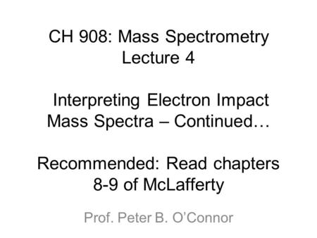 CH 908: Mass Spectrometry Lecture 4 Interpreting Electron Impact Mass Spectra – Continued… Recommended: Read chapters 8-9 of McLafferty Prof. Peter B.