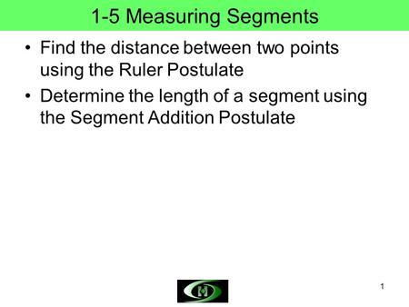 1 1-5 Measuring Segments Find the distance between two points using the Ruler Postulate Determine the length of a segment using the Segment Addition Postulate.