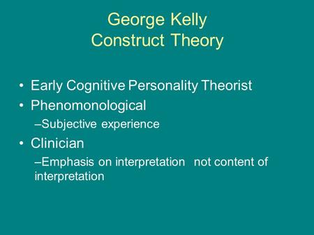 George Kelly Construct Theory Early Cognitive Personality Theorist Phenomonological –Subjective experience Clinician –Emphasis on interpretation not content.