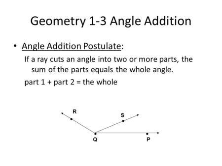 Geometry 1-3 Angle Addition Angle Addition Postulate: If a ray cuts an angle into two or more parts, the sum of the parts equals the whole angle. part.