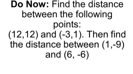 Do Now: Find the distance between the following points: (12,12) and (-3,1). Then find the distance between (1,-9) and (6, -6)