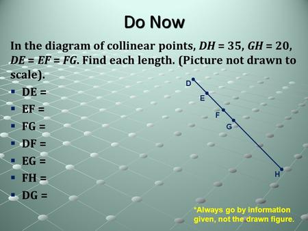 Do Now In the diagram of collinear points, DH = 35, GH = 20, DE = EF = FG. Find each length. (Picture not drawn to scale).   DE =   EF =   FG = 