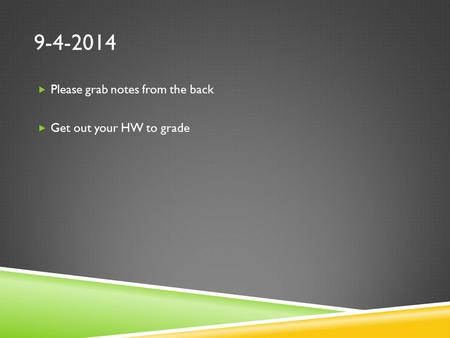9-4-2014  Please grab notes from the back  Get out your HW to grade.