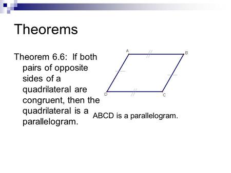 Theorems Theorem 6.6: If both pairs of opposite sides of a quadrilateral are congruent, then the quadrilateral is a parallelogram. ABCD is a parallelogram.