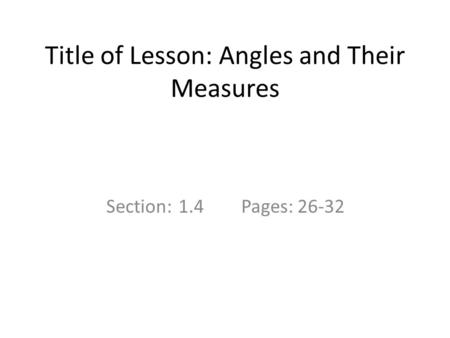 Title of Lesson: Angles and Their Measures Section: 1.4Pages: 26-32.