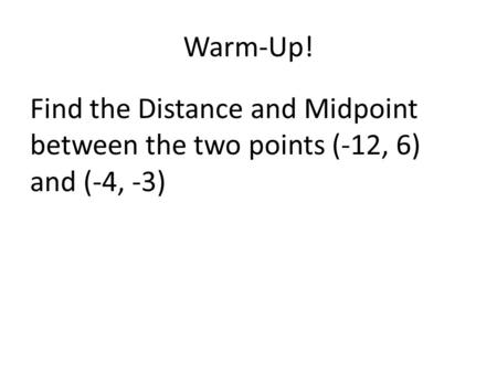 Warm-Up! Find the Distance and Midpoint between the two points (-12, 6) and (-4, -3)