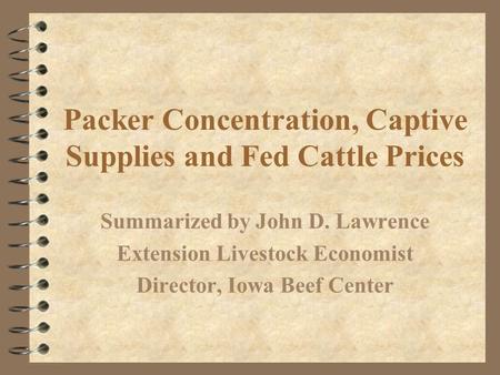 Packer Concentration, Captive Supplies and Fed Cattle Prices Summarized by John D. Lawrence Extension Livestock Economist Director, Iowa Beef Center.