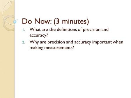 Do Now: (3 minutes) 1. What are the definitions of precision and accuracy? 2. Why are precision and accuracy important when making measurements?