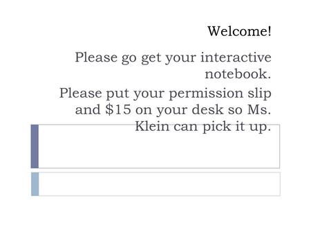 Welcome! Please go get your interactive notebook. Please put your permission slip and $15 on your desk so Ms. Klein can pick it up.