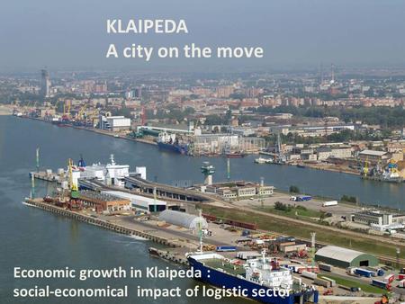KLAIPEDA A city on the move Economic growth in Klaipeda : social-economical impact of logistic sector.