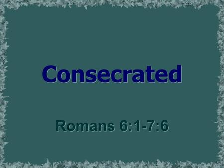 Consecrated Romans 6:1-7:6. Consecrate  To declare or set apart as sacred  To dedicate solemnly to a service or goal  Dedicated to a sacred purpose;