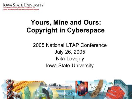 Yours, Mine and Ours: Copyright in Cyberspace 2005 National LTAP Conference July 26, 2005 Nita Lovejoy Iowa State University.