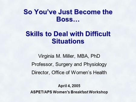 So You’ve Just Become the Boss… Skills to Deal with Difficult Situations Virginia M. Miller, MBA, PhD Professor, Surgery and Physiology Director, Office.