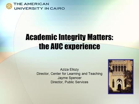 Academic Integrity Matters: the AUC experience Aziza Ellozy Director, Center for Learning and Teaching Jayme Spencer Director, Public Services.
