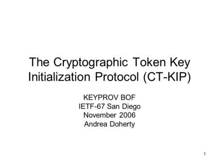 1 The Cryptographic Token Key Initialization Protocol (CT-KIP) KEYPROV BOF IETF-67 San Diego November 2006 Andrea Doherty.