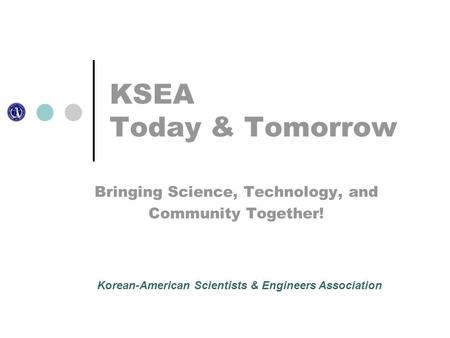 KSEA Today & Tomorrow Bringing Science, Technology, and Community Together! Korean-American Scientists & Engineers Association.