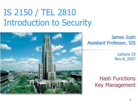 1 IS 2150 / TEL 2810 Introduction to Security James Joshi Assistant Professor, SIS Lecture 10 Nov 8, 2007 Hash Functions Key Management.