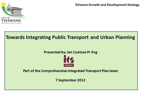 Tshwane Growth and Development Strategy Towards Integrating Public Transport and Urban Planning Presented by: Jan Coetzee Pr Eng Part of the Comprehensive.