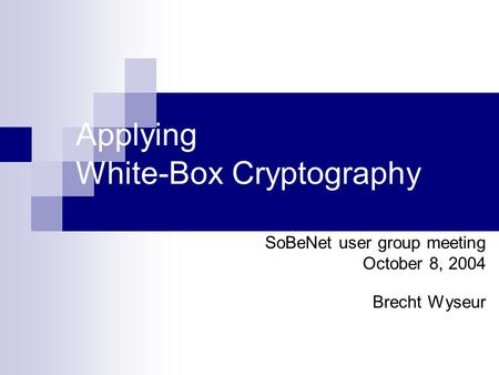 Applying White-Box Cryptography SoBeNet user group meeting October 8, 2004 Brecht Wyseur.