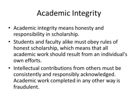 Academic Integrity Academic integrity means honesty and responsibility in scholarship. Students and faculty alike must obey rules of honest scholarship,