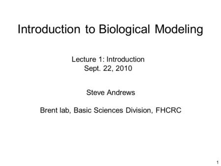 1 Introduction to Biological Modeling Steve Andrews Brent lab, Basic Sciences Division, FHCRC Lecture 1: Introduction Sept. 22, 2010.