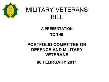 MILITARY VETERANS BILL A PRESENTATION TO THE PORTFOLIO COMMITTEE ON DEFENCE AND MILITARY VETERANS 08 FEBRUARY 2011.