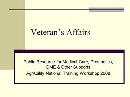 Veteran’s Affairs Public Resource for Medical Care, Prosthetics, DME & Other Supports AgrAbility National Training Workshop 2008.